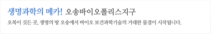 생명과학의 메카! 오송바이오폴리스지구 오복이 깃든 곳, 생명의 땅 오송에서 바이오 보건과학기술의 거대한 물결이 시작됩니다.