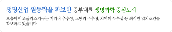 생명산업 원동력을 확보한 중부내륙 생명과학 중심도시 오송 제2생명과학단지는 지리적 우서성, 교통의 우수성, 지역의 우수성등 최적인 입지조건을 확보하고 있습니다.