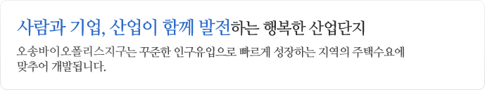 사람과 기업, 산업이 함께 발전하는 행복한 산업단지 오송 제2생명과학단지는 꾸준한 인구규입으로 빠르게 성장하는 지역의 주택수요에 맞추어 개발됩니다.