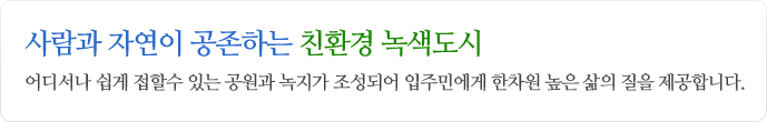 사람과 자연이 공존하는 친환경 녹색도시 어디서나 쉽게 접할 수 있는 공원과 녹지가 조성되어 입주민에게 한차원 높은 삶의 질을 제공합니다.