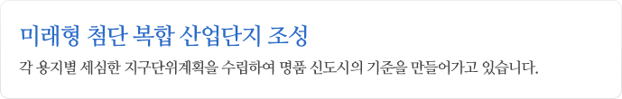 미래형 첨단 복합 산업단지 조성 각 용지별 세심한 지구단위계획을 수립하여 명품 신도시의 기준을 만들어가고 있습니다.