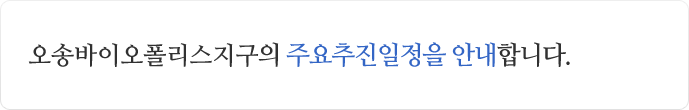 오송바이오폴리스지구의 주요추진일정을 안내합니다.